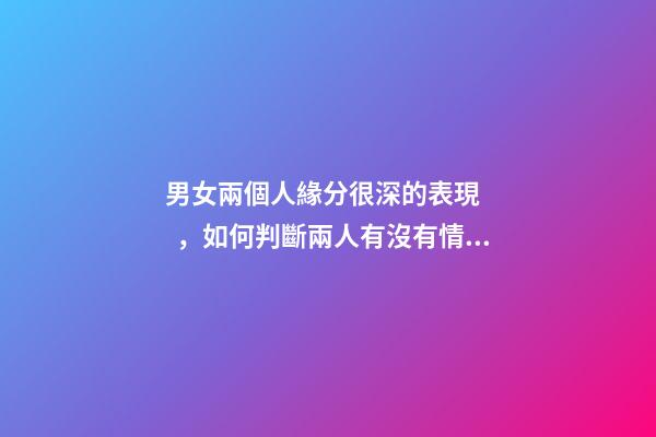 男女兩個人緣分很深的表現，如何判斷兩人有沒有情緣